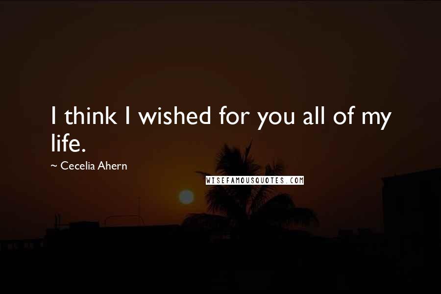 Cecelia Ahern Quotes: I think I wished for you all of my life.