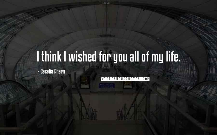 Cecelia Ahern Quotes: I think I wished for you all of my life.