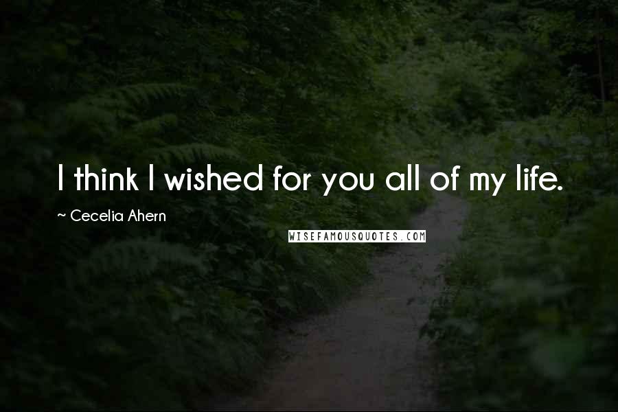 Cecelia Ahern Quotes: I think I wished for you all of my life.