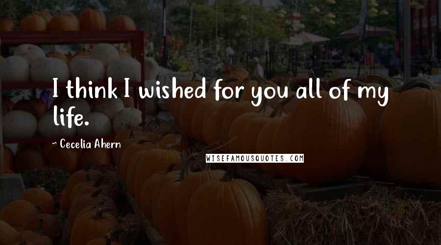 Cecelia Ahern Quotes: I think I wished for you all of my life.