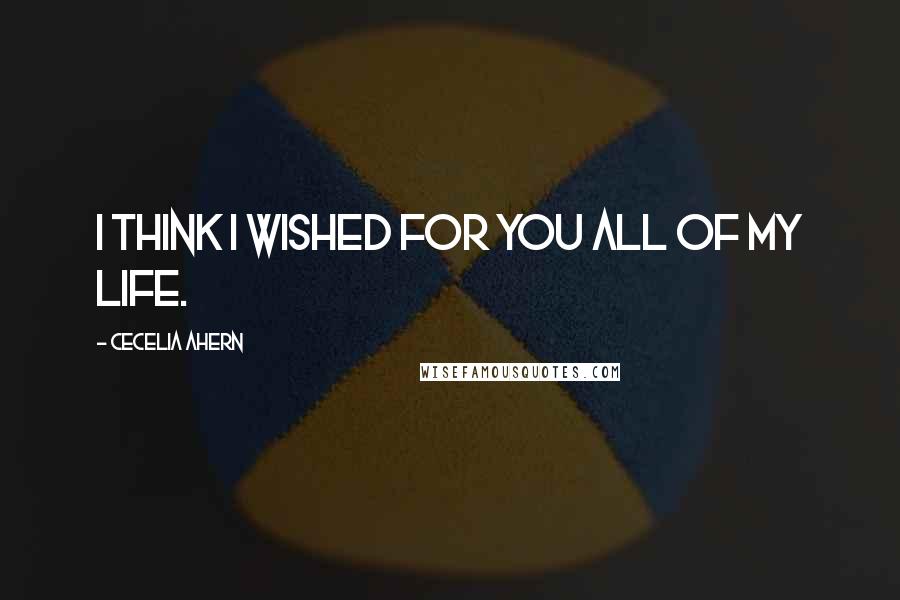 Cecelia Ahern Quotes: I think I wished for you all of my life.