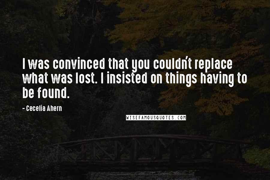 Cecelia Ahern Quotes: I was convinced that you couldn't replace what was lost. I insisted on things having to be found.