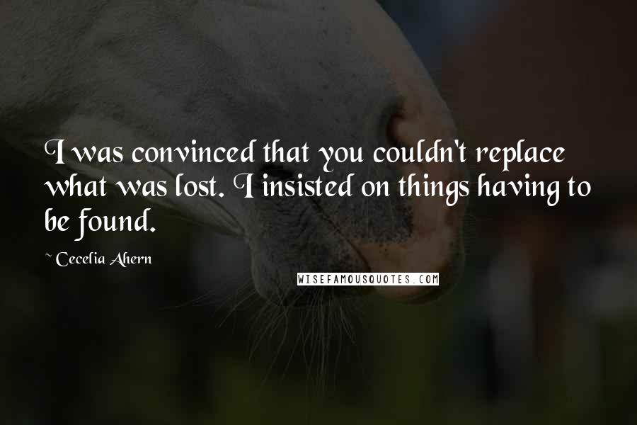 Cecelia Ahern Quotes: I was convinced that you couldn't replace what was lost. I insisted on things having to be found.