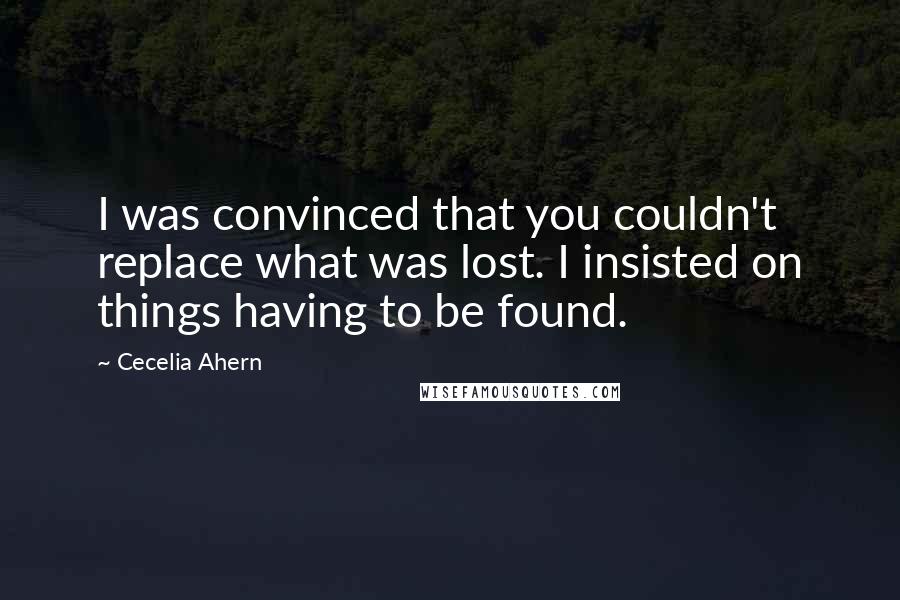 Cecelia Ahern Quotes: I was convinced that you couldn't replace what was lost. I insisted on things having to be found.