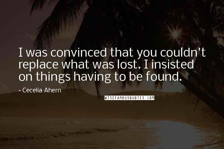 Cecelia Ahern Quotes: I was convinced that you couldn't replace what was lost. I insisted on things having to be found.