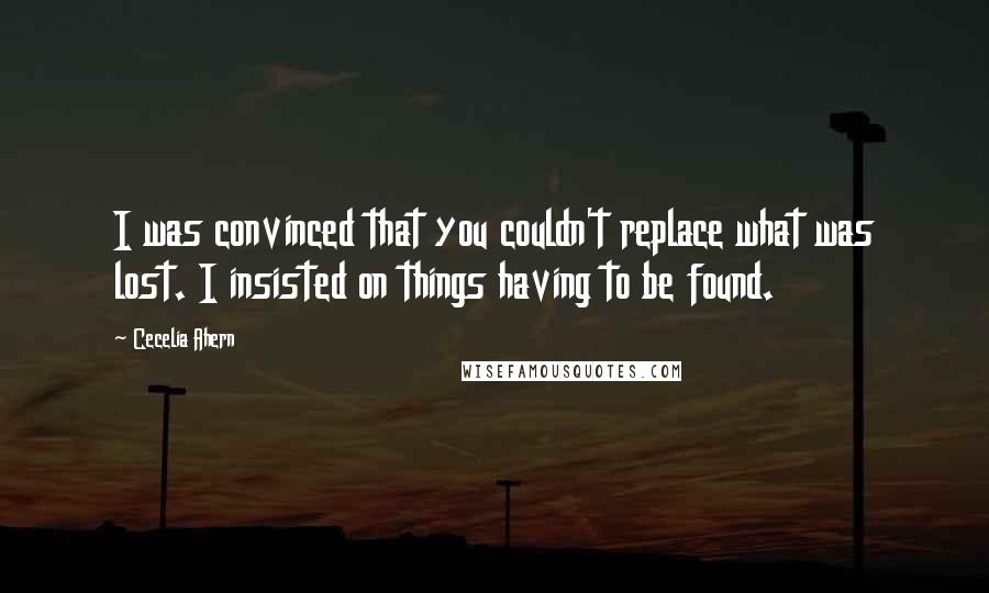 Cecelia Ahern Quotes: I was convinced that you couldn't replace what was lost. I insisted on things having to be found.