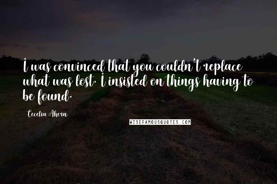 Cecelia Ahern Quotes: I was convinced that you couldn't replace what was lost. I insisted on things having to be found.