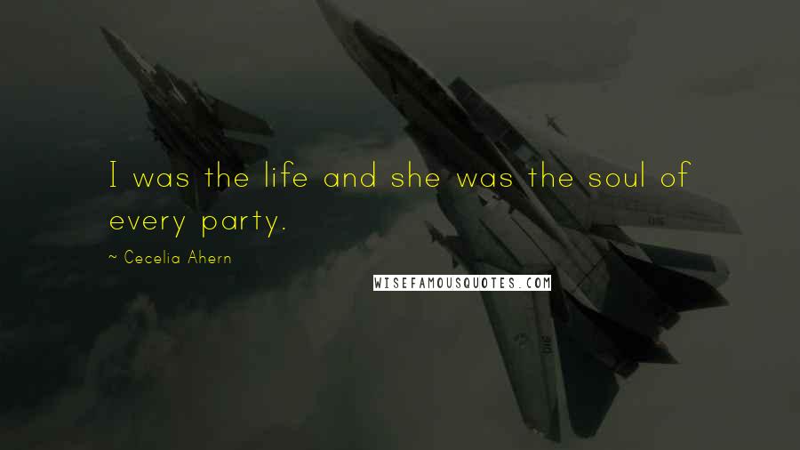 Cecelia Ahern Quotes: I was the life and she was the soul of every party.