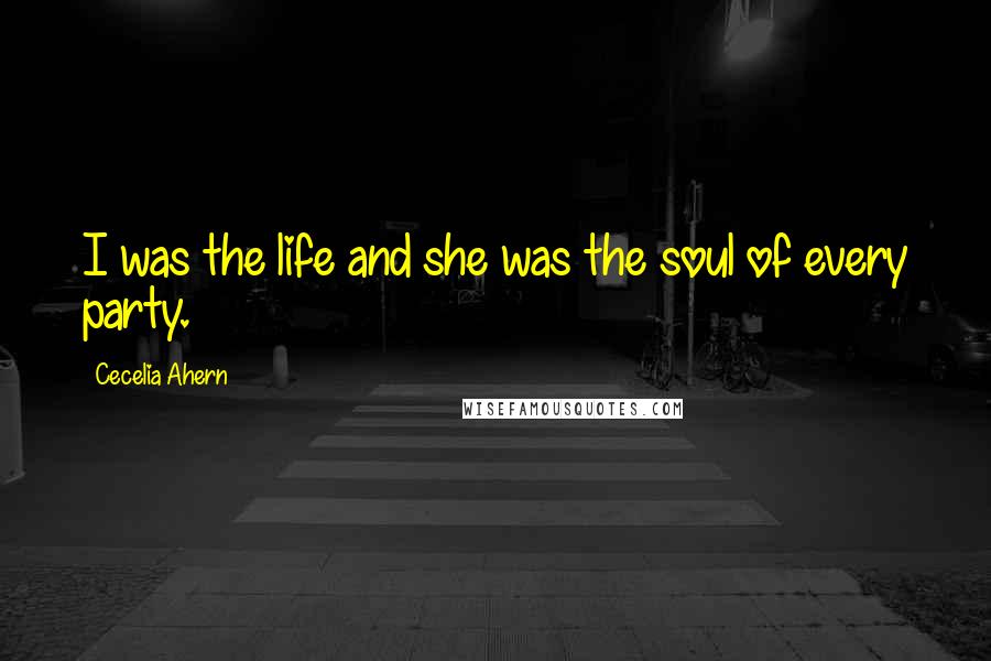 Cecelia Ahern Quotes: I was the life and she was the soul of every party.