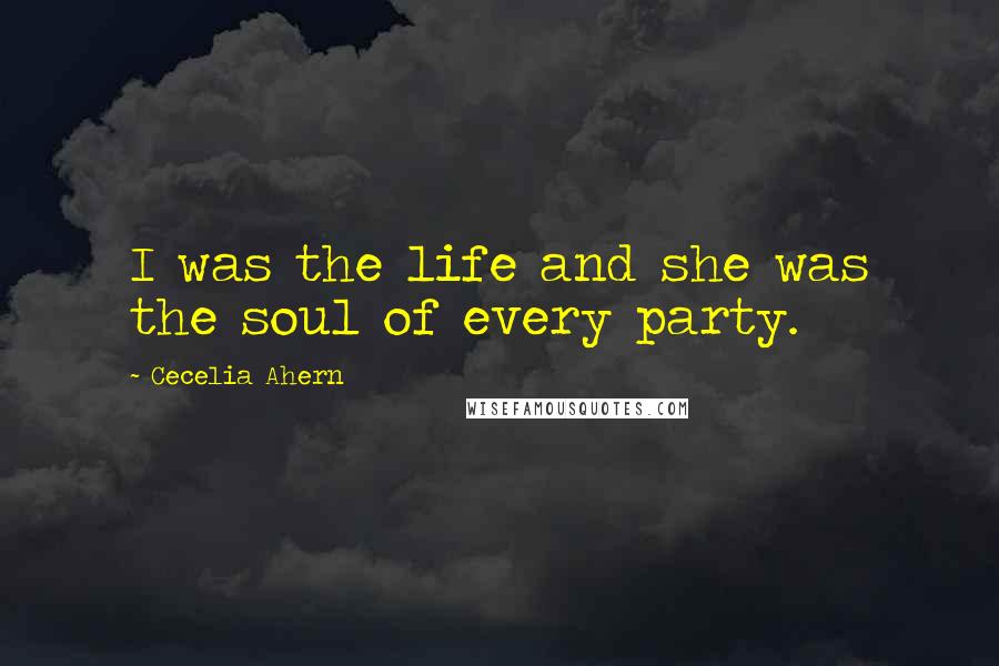 Cecelia Ahern Quotes: I was the life and she was the soul of every party.