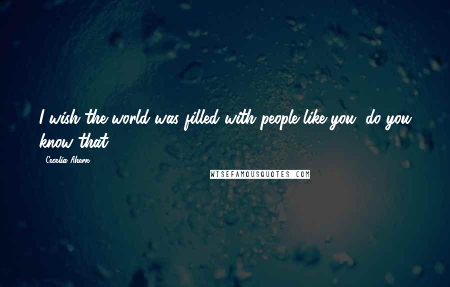 Cecelia Ahern Quotes: I wish the world was filled with people like you, do you know that?