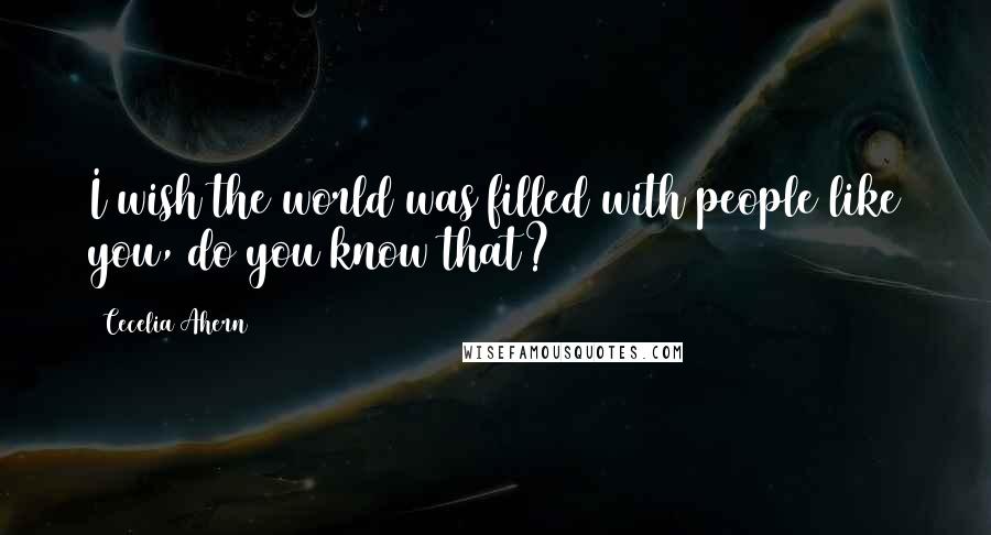 Cecelia Ahern Quotes: I wish the world was filled with people like you, do you know that?