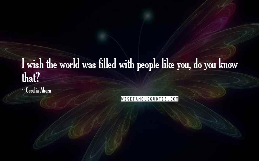 Cecelia Ahern Quotes: I wish the world was filled with people like you, do you know that?