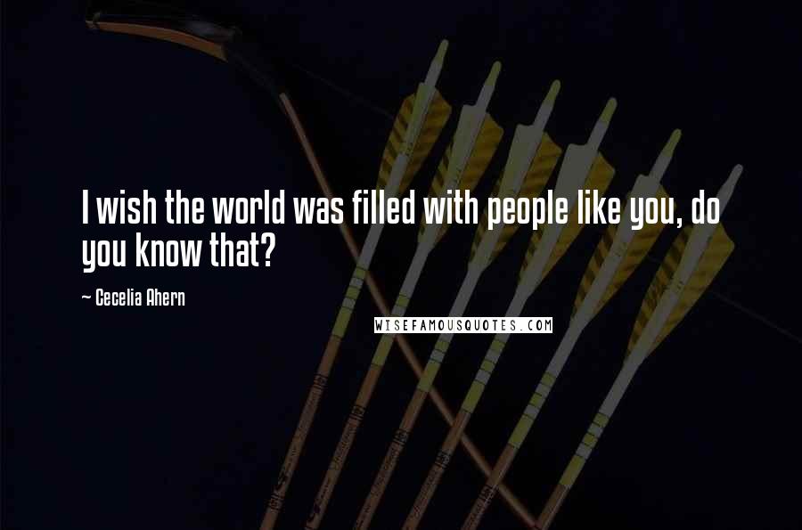 Cecelia Ahern Quotes: I wish the world was filled with people like you, do you know that?