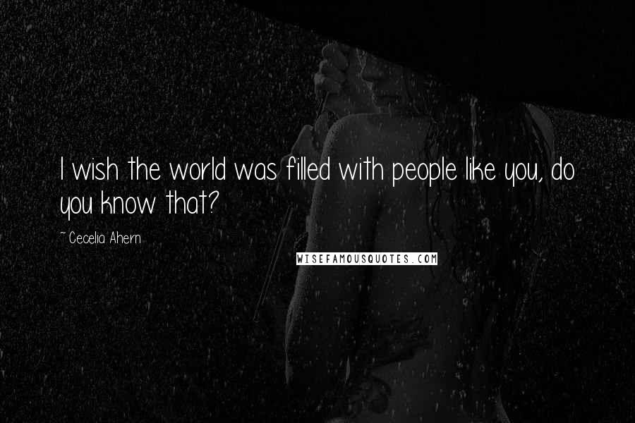 Cecelia Ahern Quotes: I wish the world was filled with people like you, do you know that?