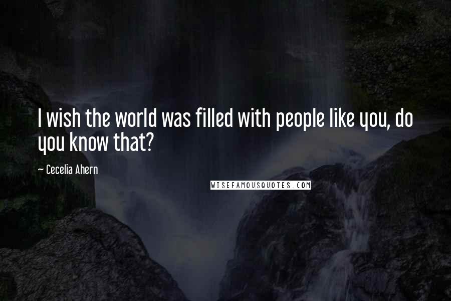 Cecelia Ahern Quotes: I wish the world was filled with people like you, do you know that?