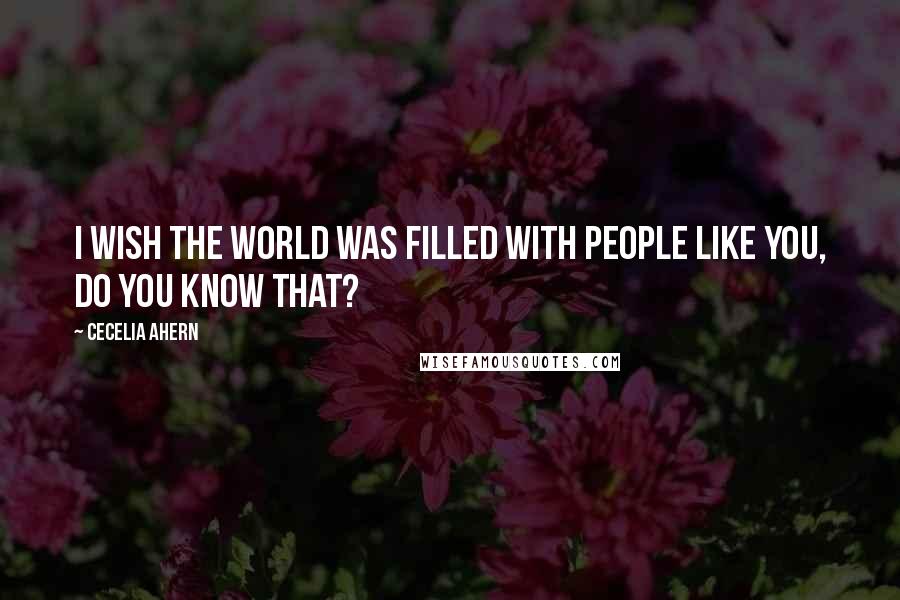 Cecelia Ahern Quotes: I wish the world was filled with people like you, do you know that?