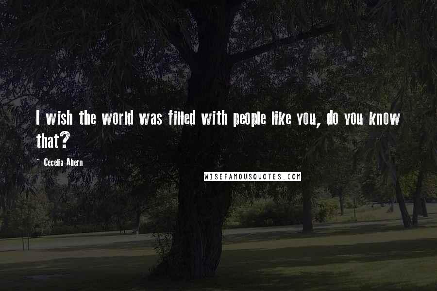 Cecelia Ahern Quotes: I wish the world was filled with people like you, do you know that?