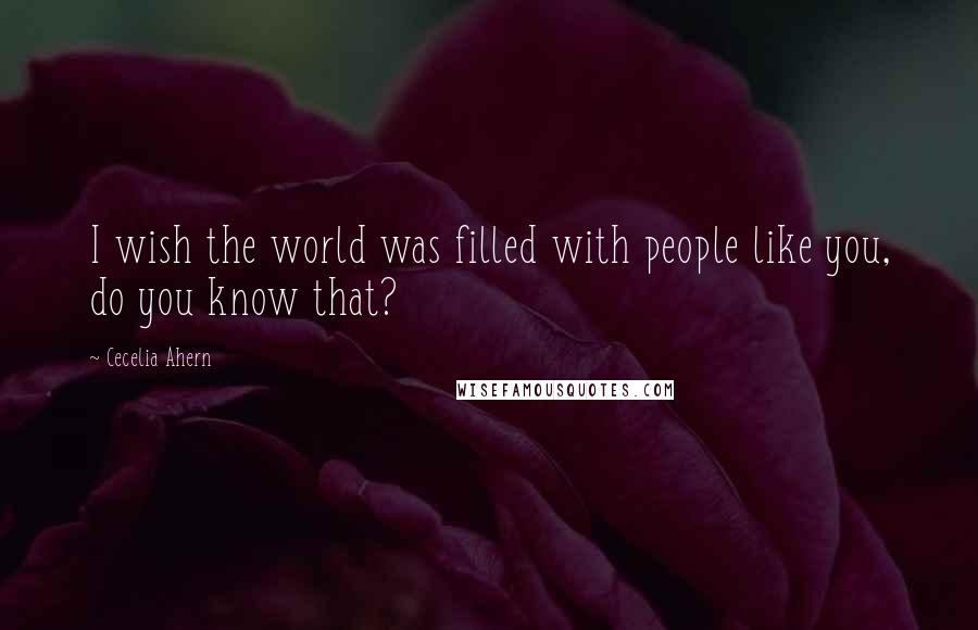 Cecelia Ahern Quotes: I wish the world was filled with people like you, do you know that?