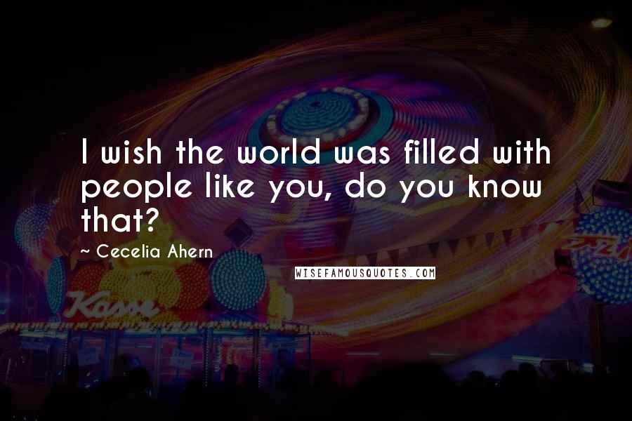 Cecelia Ahern Quotes: I wish the world was filled with people like you, do you know that?