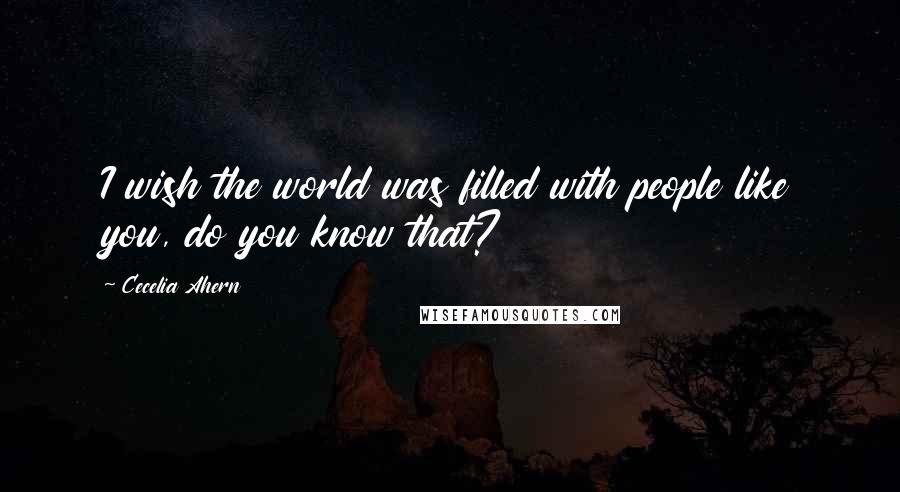 Cecelia Ahern Quotes: I wish the world was filled with people like you, do you know that?