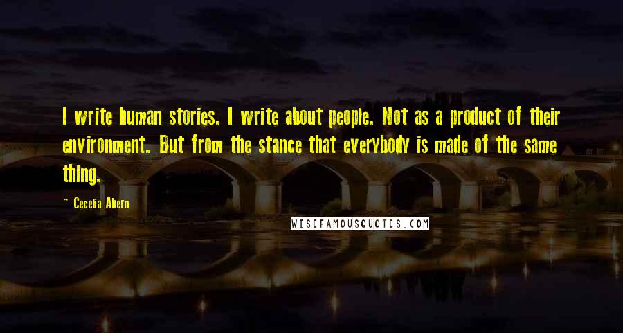 Cecelia Ahern Quotes: I write human stories. I write about people. Not as a product of their environment. But from the stance that everybody is made of the same thing.