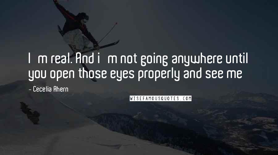 Cecelia Ahern Quotes: I'm real. And i'm not going anywhere until you open those eyes properly and see me