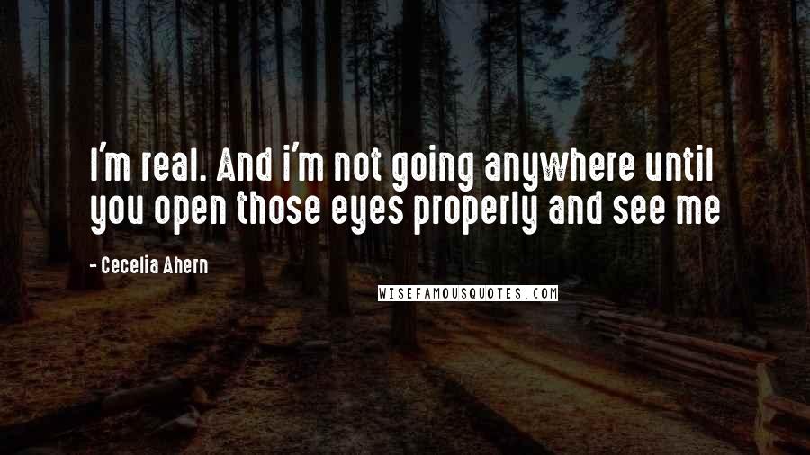 Cecelia Ahern Quotes: I'm real. And i'm not going anywhere until you open those eyes properly and see me