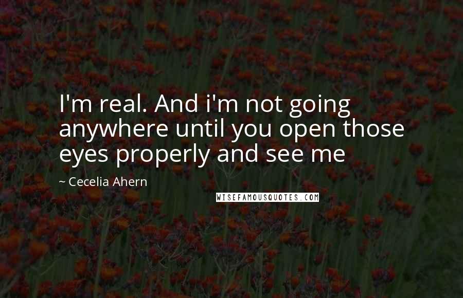 Cecelia Ahern Quotes: I'm real. And i'm not going anywhere until you open those eyes properly and see me