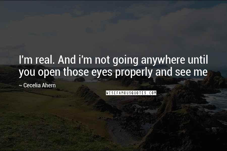 Cecelia Ahern Quotes: I'm real. And i'm not going anywhere until you open those eyes properly and see me