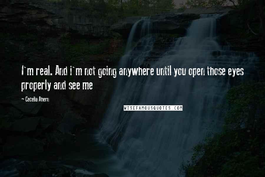 Cecelia Ahern Quotes: I'm real. And i'm not going anywhere until you open those eyes properly and see me