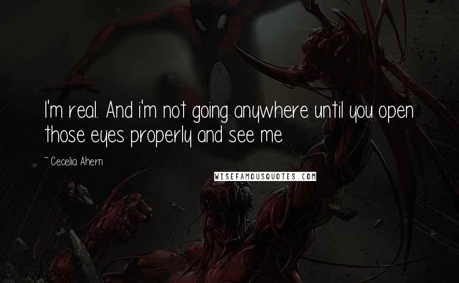 Cecelia Ahern Quotes: I'm real. And i'm not going anywhere until you open those eyes properly and see me