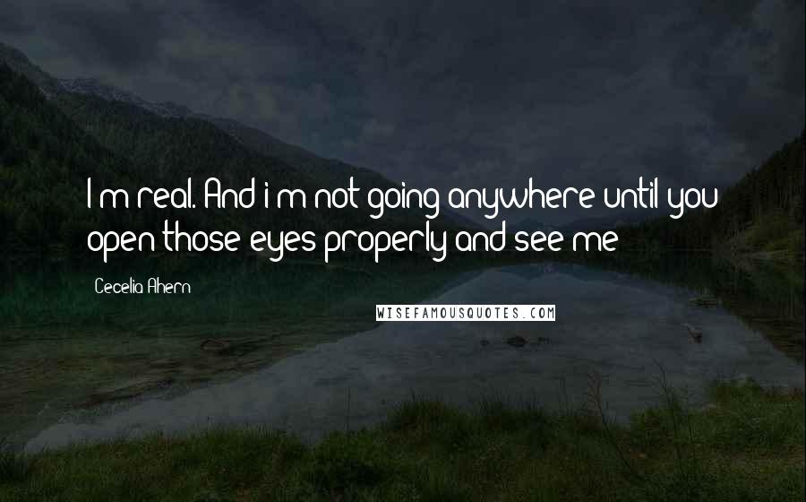 Cecelia Ahern Quotes: I'm real. And i'm not going anywhere until you open those eyes properly and see me