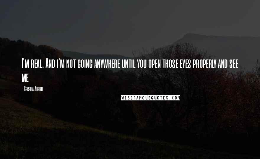 Cecelia Ahern Quotes: I'm real. And i'm not going anywhere until you open those eyes properly and see me
