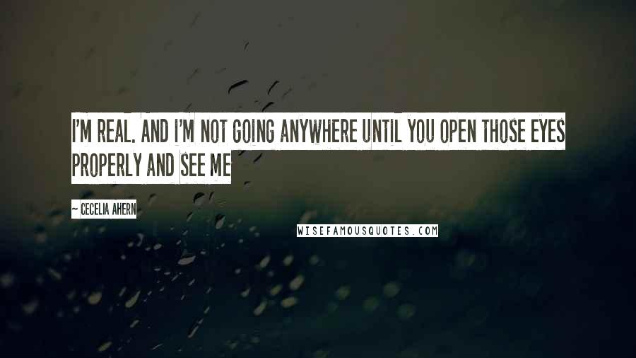 Cecelia Ahern Quotes: I'm real. And i'm not going anywhere until you open those eyes properly and see me