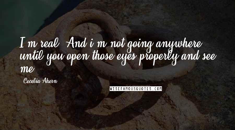 Cecelia Ahern Quotes: I'm real. And i'm not going anywhere until you open those eyes properly and see me