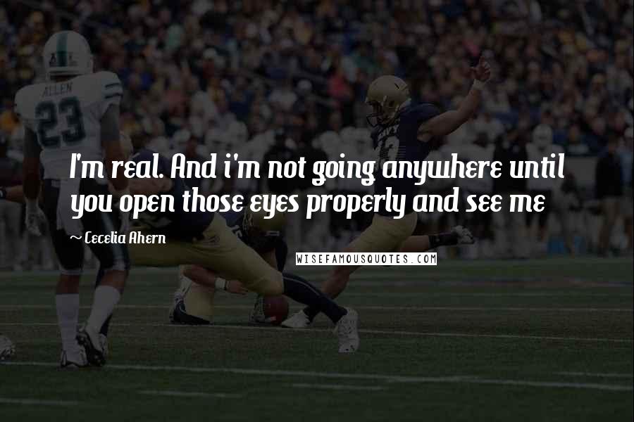 Cecelia Ahern Quotes: I'm real. And i'm not going anywhere until you open those eyes properly and see me