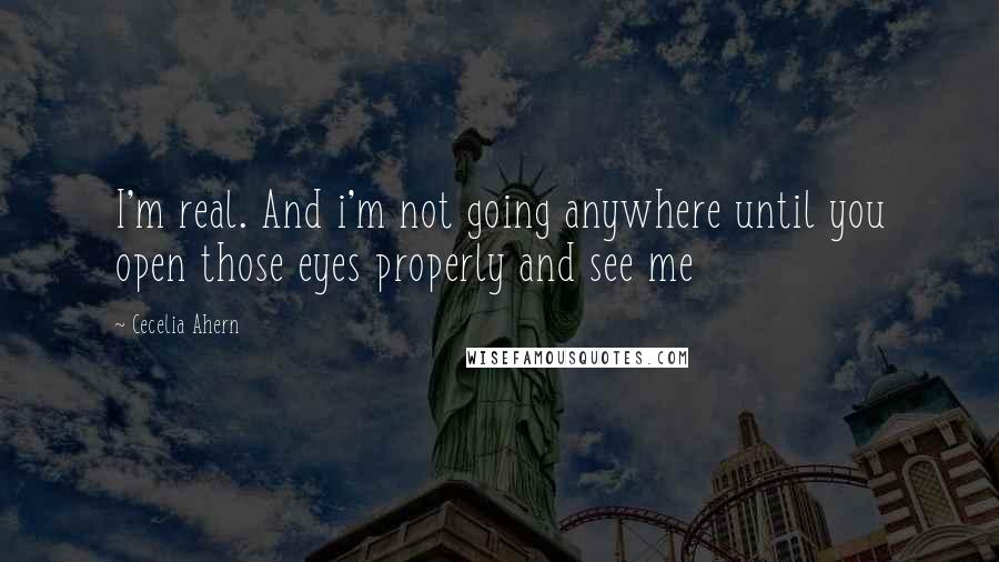 Cecelia Ahern Quotes: I'm real. And i'm not going anywhere until you open those eyes properly and see me