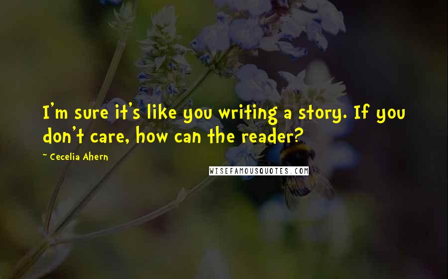 Cecelia Ahern Quotes: I'm sure it's like you writing a story. If you don't care, how can the reader?