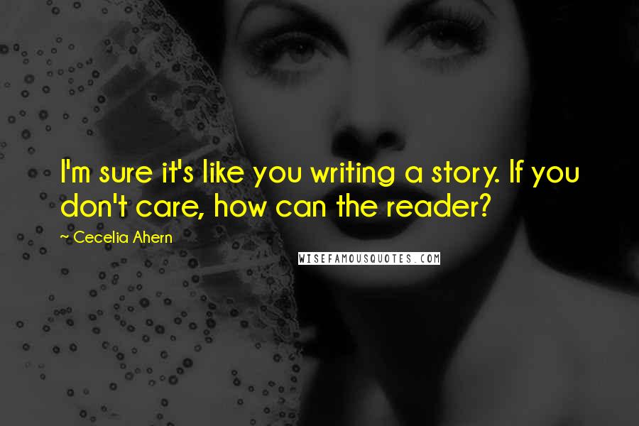 Cecelia Ahern Quotes: I'm sure it's like you writing a story. If you don't care, how can the reader?