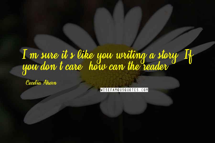 Cecelia Ahern Quotes: I'm sure it's like you writing a story. If you don't care, how can the reader?