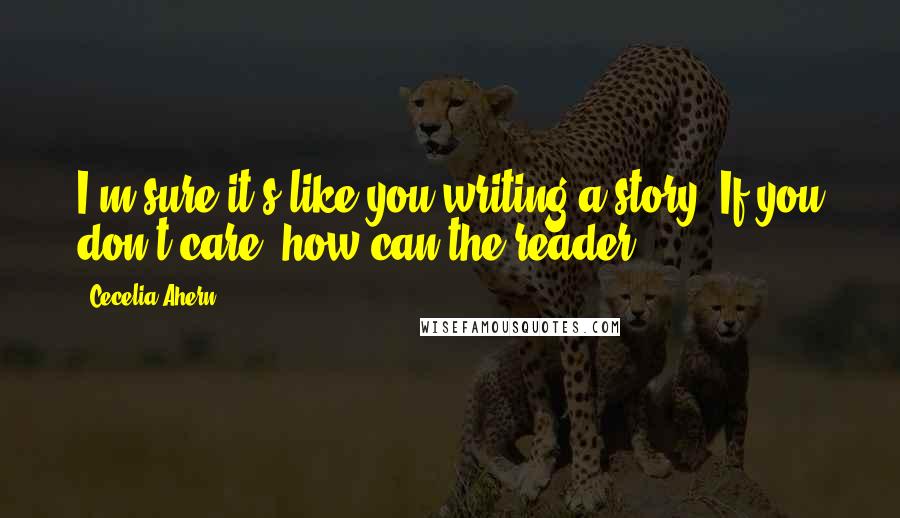 Cecelia Ahern Quotes: I'm sure it's like you writing a story. If you don't care, how can the reader?