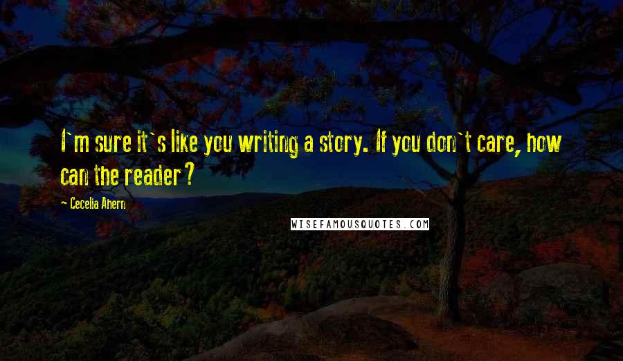 Cecelia Ahern Quotes: I'm sure it's like you writing a story. If you don't care, how can the reader?