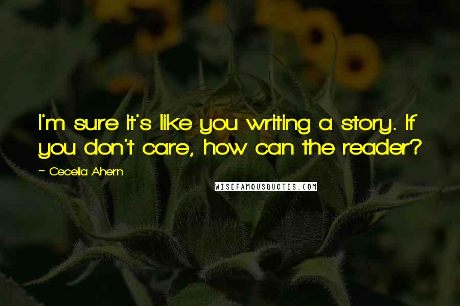 Cecelia Ahern Quotes: I'm sure it's like you writing a story. If you don't care, how can the reader?