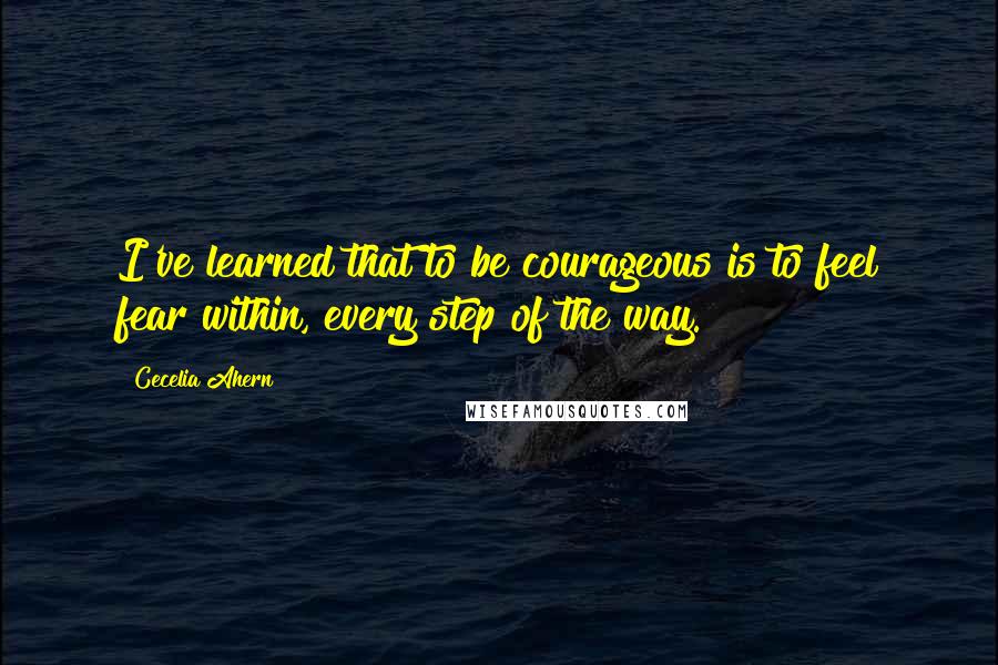 Cecelia Ahern Quotes: I've learned that to be courageous is to feel fear within, every step of the way.
