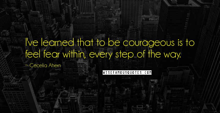 Cecelia Ahern Quotes: I've learned that to be courageous is to feel fear within, every step of the way.