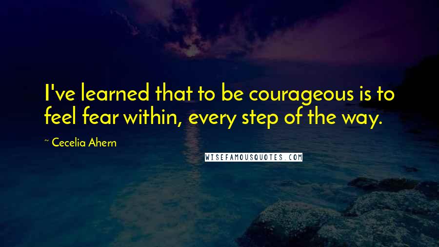 Cecelia Ahern Quotes: I've learned that to be courageous is to feel fear within, every step of the way.