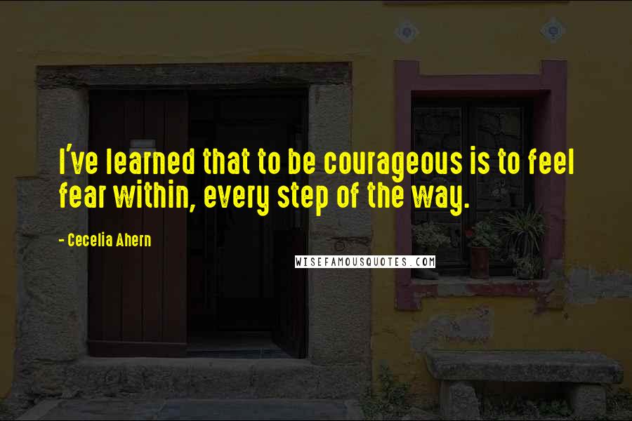 Cecelia Ahern Quotes: I've learned that to be courageous is to feel fear within, every step of the way.