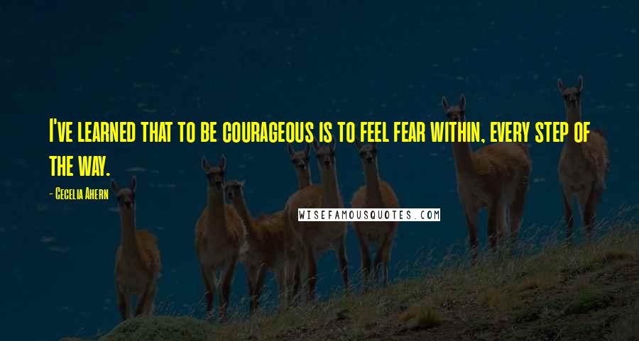 Cecelia Ahern Quotes: I've learned that to be courageous is to feel fear within, every step of the way.