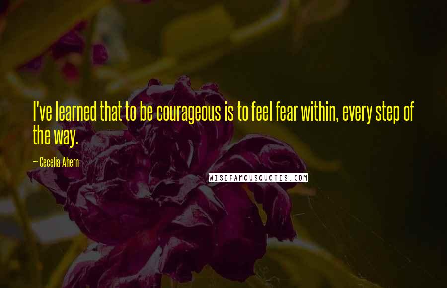 Cecelia Ahern Quotes: I've learned that to be courageous is to feel fear within, every step of the way.